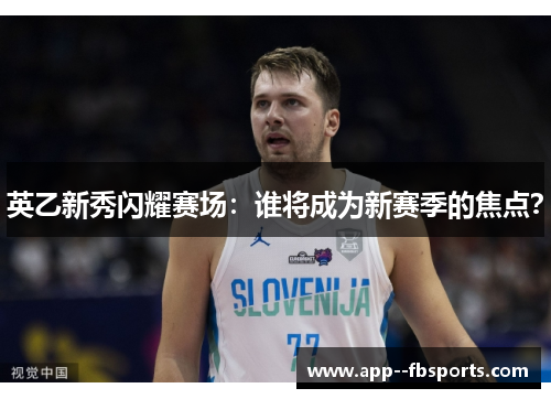 英乙新秀闪耀赛场:谁将成为新赛季的焦点? 英乙新秀闪耀赛场:谁将成为新赛季的焦点?