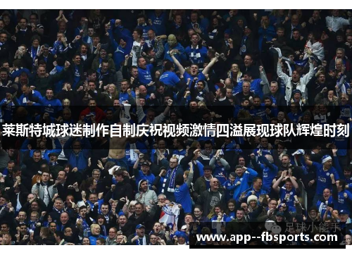 莱斯特城球迷制作自制庆祝视频激情四溢展现球队辉煌时刻 莱斯特城球迷制作自制庆祝视频激情四溢展现球队辉煌时刻