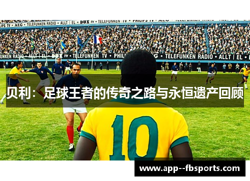 贝利:足球王者的传奇之路与永恒遗产回顾 贝利:足球王者的传奇之路与永恒遗产回顾