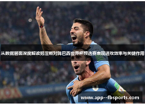 从数据层面深度解读努涅斯对阵巴西世界杯预选赛表现进攻效率与关键作用