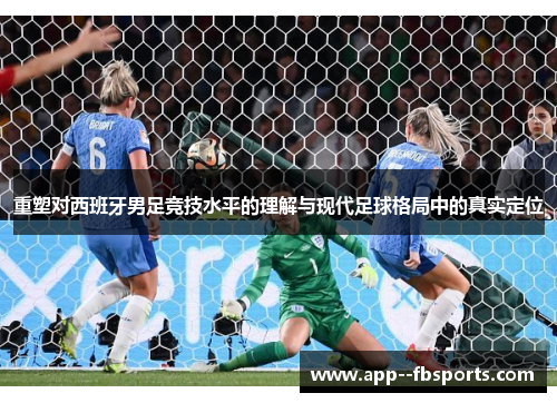 重塑对西班牙男足竞技水平的理解与现代足球格局中的真实定位 重塑对西班牙男足竞技水平的理解与现代足球格局中的真实定位