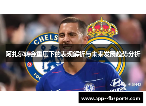 阿扎尔转会重压下的表现解析与未来发展趋势分析