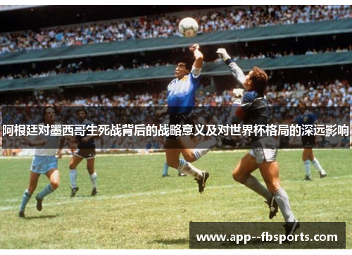 阿根廷对墨西哥生死战背后的战略意义及对世界杯格局的深远影响 阿根廷对墨西哥生死战背后的战略意义及对世界杯格局的深远影响