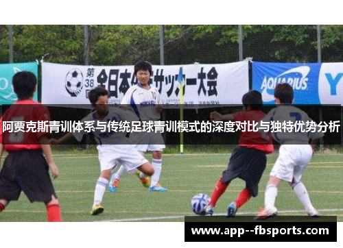 阿贾克斯青训体系与传统足球青训模式的深度对比与独特优势分析 阿贾克斯青训体系与传统足球青训模式的深度对比与独特优势分析