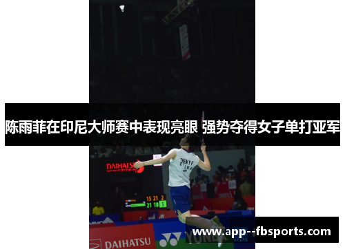 陈雨菲在印尼大师赛中表现亮眼 强势夺得女子单打亚军 陈雨菲在印尼大师赛中表现亮眼 强势夺得女子单打亚军