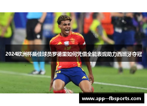 2024欧洲杯最佳球员罗德里如何凭借全能表现助力西班牙夺冠 2024欧洲杯最佳球员罗德里如何凭借全能表现助力西班牙夺冠