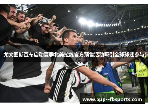 尤文图斯宣布启动夏季北美拉练官方预售活动吸引全球球迷参与 尤文图斯宣布启动夏季北美拉练官方预售活动吸引全球球迷参与