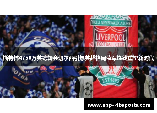 斯特林4750万英镑转会切尔西引爆英超格局蓝军锋线重塑新时代