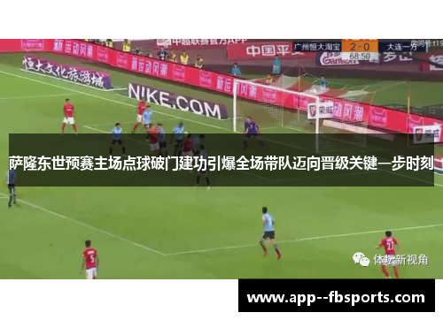 萨隆东世预赛主场点球破门建功引爆全场带队迈向晋级关键一步时刻