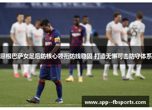 恩根巴萨女足后防核心领衔防线稳固 打造无懈可击防守体系