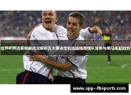 世界杯预选赛最新战况解析五大要点左右出线格局强队变数与黑马崛起趋势 世界杯预选赛最新战况解析五大要点左右出线格局强队变数与黑马崛起趋势