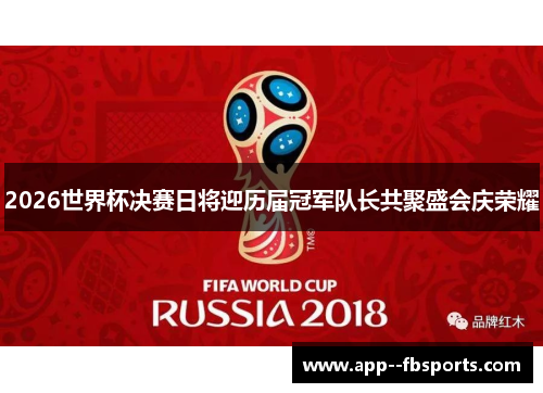 2026世界杯决赛日将迎历届冠军队长共聚盛会庆荣耀