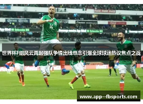 世界杯F组风云再起强队争锋出线悬念引爆全球球迷热议焦点之战 世界杯F组风云再起强队争锋出线悬念引爆全球球迷热议焦点之战