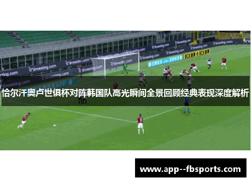 恰尔汗奥卢世俱杯对阵韩国队高光瞬间全景回顾经典表现深度解析 恰尔汗奥卢世俱杯对阵韩国队高光瞬间全景回顾经典表现深度解析