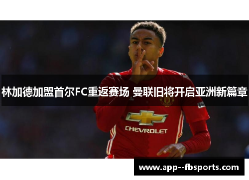 林加德加盟首尔FC重返赛场 曼联旧将开启亚洲新篇章 林加德加盟首尔FC重返赛场 曼联旧将开启亚洲新篇章