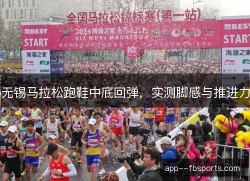 无锡马拉松跑鞋中底回弹,实测脚感与推进力 无锡马拉松跑鞋中底回弹,实测脚感与推进力